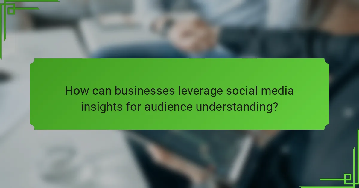 How can businesses leverage social media insights for audience understanding?