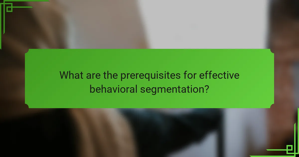 What are the prerequisites for effective behavioral segmentation?